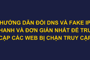 HƯỚNG DẪN ĐỔI DNS VÀ FAKE IP NHANH VÀ ĐƠN GIẢN NHẤT ĐỂ TRUY CẬP CÁC WEB BỊ CHẶN TRUY CẬP Ở VN